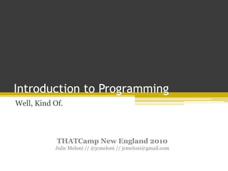 Introduction to Programming
Well, Kind Of.
THATCamp New England 2010
Julie Meloni // @jcmeloni // jcmeloni@gmail.com
 