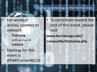 Digital Storytelling in the Humanities

• For wireless
access, connect to
network
ThatCamp
with password
Fall2013

• Hashtag for this
event is
#THATCampHBG13

• To contribute toward the
cost of this event, please
visit
www.harrisburgu.edu/
campuslife/thatcamp.php

 