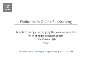 Evolution in Online Fundraising 
how technology is changing the way we operate 
with specific examples from 
Little Green Light 
Neon 
Thatcher Drew | tdrew@501square.com | 917-710-1338 
 