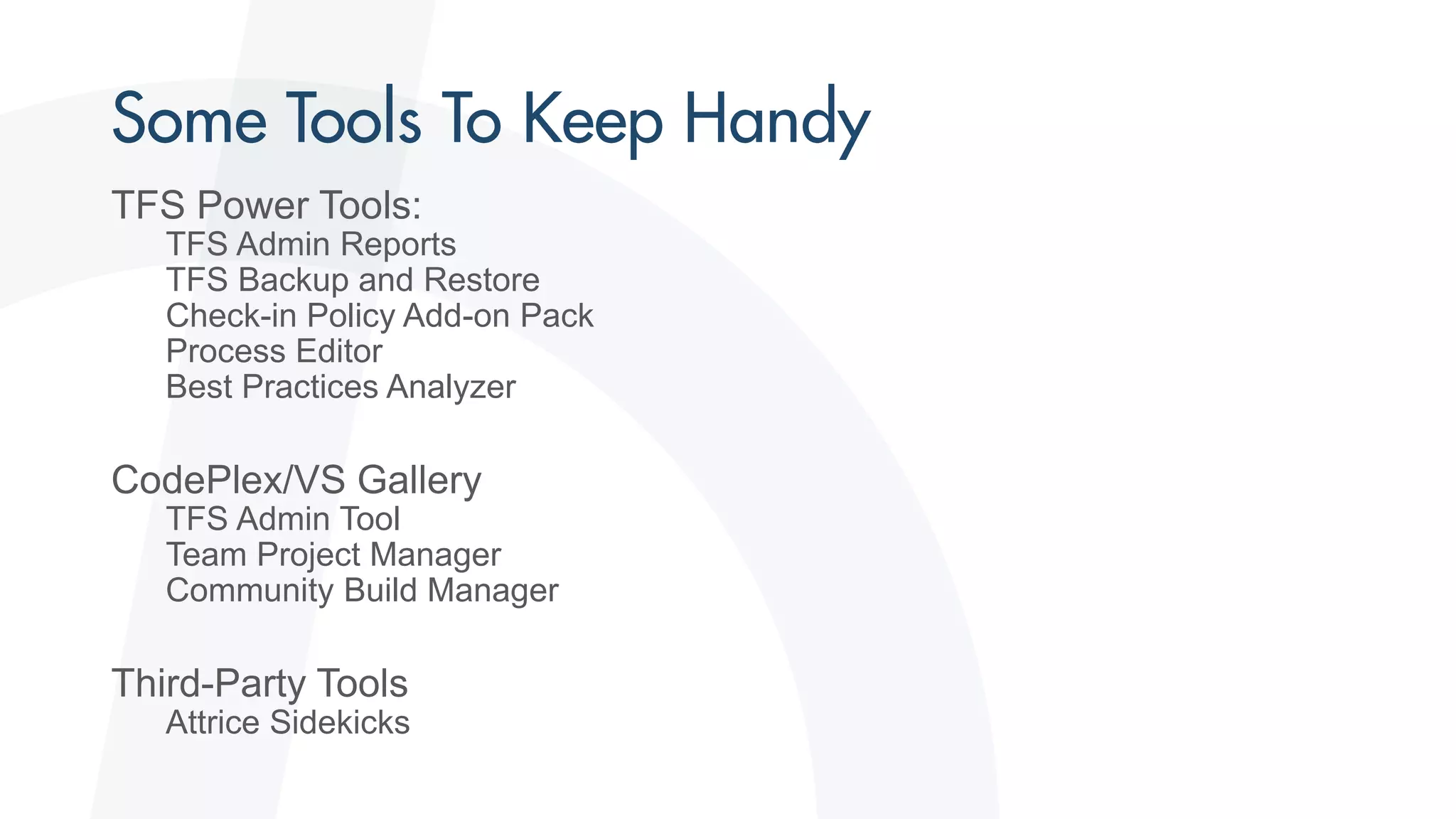 TFS Power Tools:
TFS Admin Reports
TFS Backup and Restore
Check-in Policy Add-on Pack
Process Editor
Best Practices Analyzer
CodePlex/VS Gallery
TFS Admin Tool
Team Project Manager
Community Build Manager
Third-Party Tools
Attrice Sidekicks
 