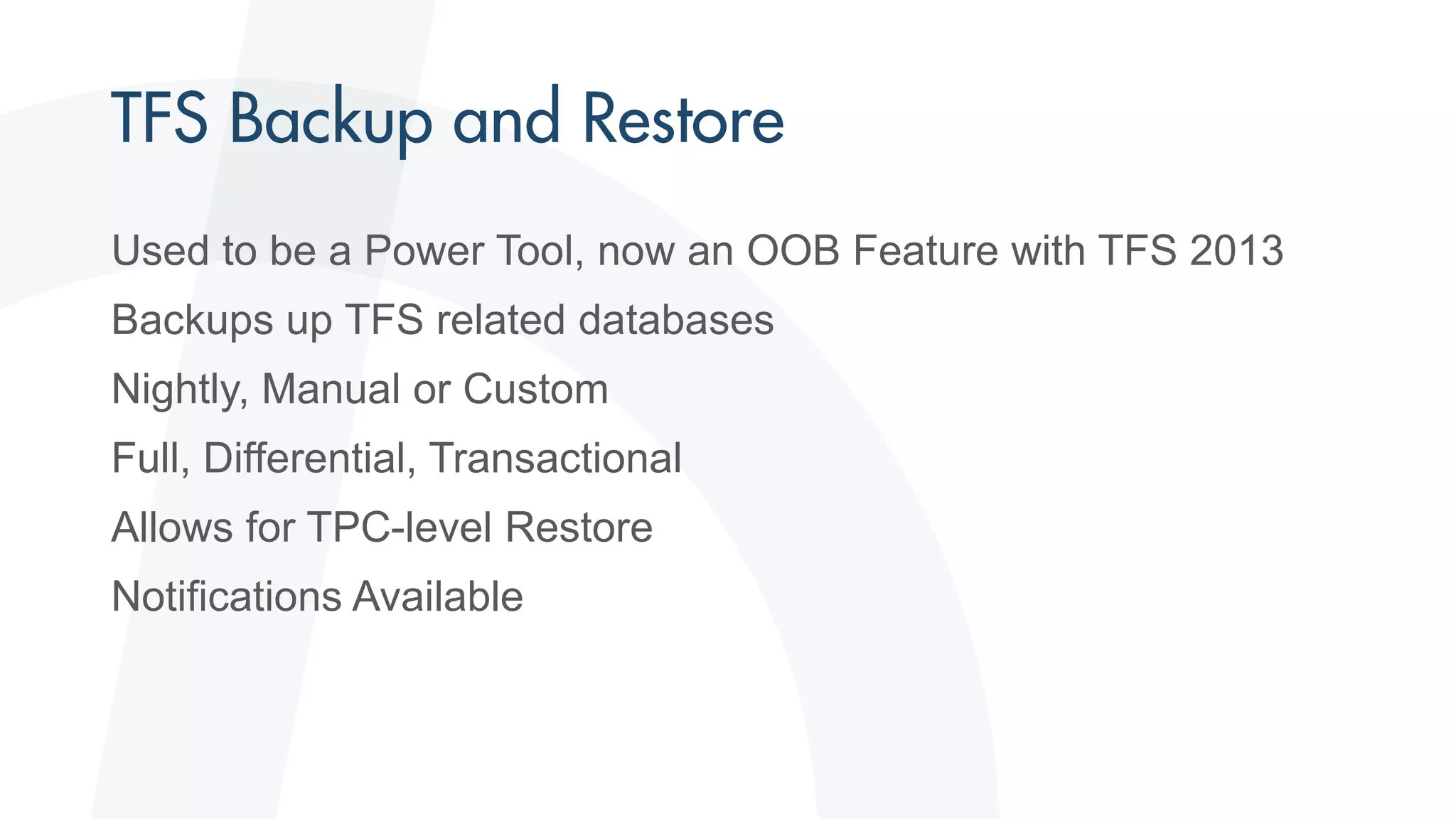 Used to be a Power Tool, now an OOB Feature with TFS 2013
Backups up TFS related databases
Nightly, Manual or Custom
Full, Differential, Transactional
Allows for TPC-level Restore
Notifications Available
 