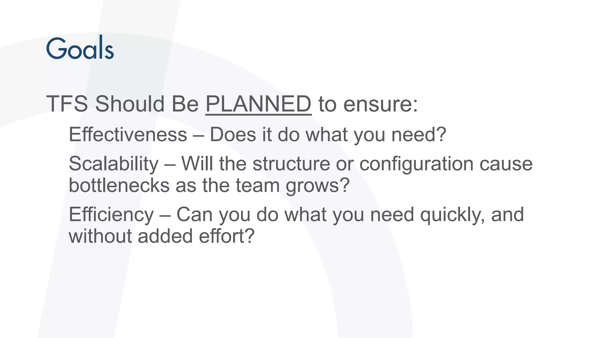 TFS Should Be PLANNED to ensure:
Effectiveness – Does it do what you need?
Scalability – Will the structure or configuration cause
bottlenecks as the team grows?
Efficiency – Can you do what you need quickly, and
without added effort?
 