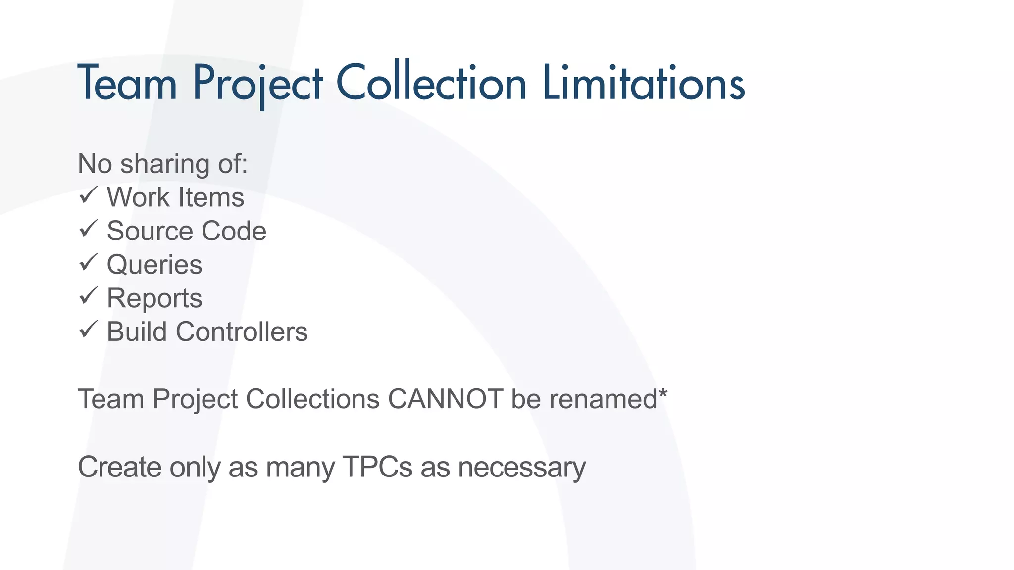 No sharing of:
 Work Items
 Source Code
 Queries
 Reports
 Build Controllers
Team Project Collections CANNOT be renamed*
Create only as many TPCs as necessary
 