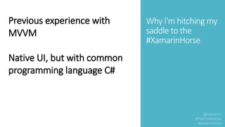 Why I'm hitching my
saddle to the
#XamarinHorse
Previous experience with
MVVM
Native UI, but with common
programming language C#
 