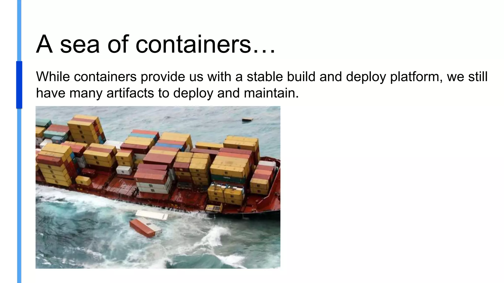 A sea of containers…
While containers provide us with a stable build and deploy platform, we still
have many artifacts to deploy and maintain.
 
