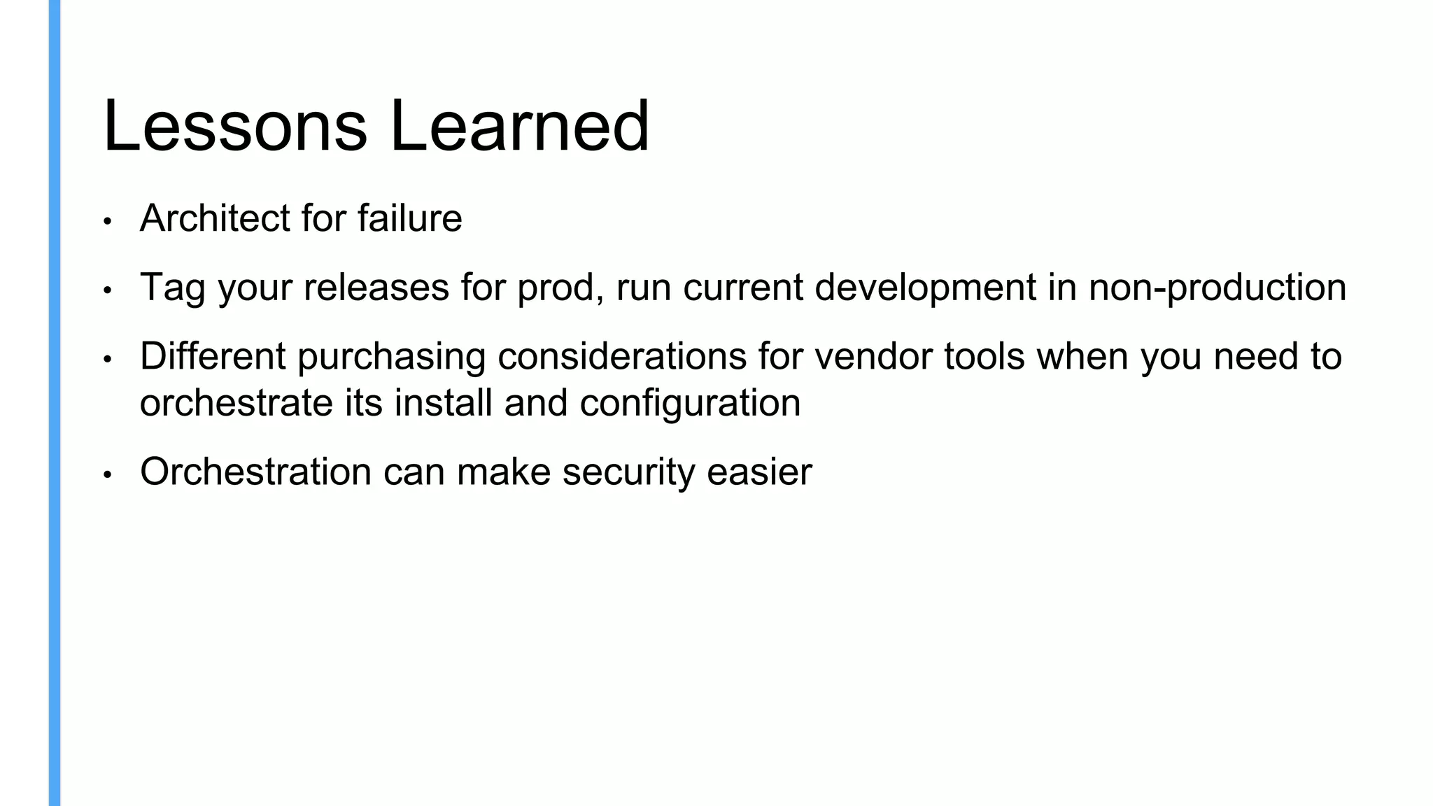 Lessons Learned
• Architect for failure
• Tag your releases for prod, run current development in non-production
• Different purchasing considerations for vendor tools when you need to
orchestrate its install and configuration
• Orchestration can make security easier
 