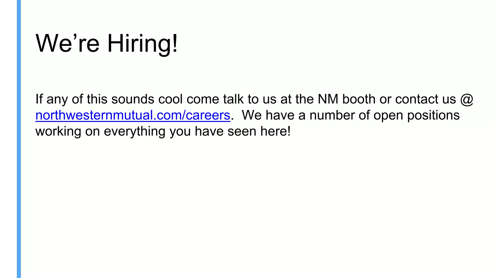 We’re Hiring!
If any of this sounds cool come talk to us at the NM booth or contact us @
northwesternmutual.com/careers. We have a number of open positions
working on everything you have seen here!
 