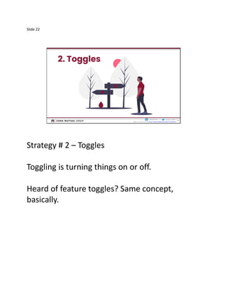 Slide 22
22
Cristina__Ruthcristinaruth
Slides by Friday am @ https://www.slideshare.net/CristinaRuth
22
Strategy # 2 – Toggles
Toggling is turning things on or off.
Heard of feature toggles? Same concept,
basically.
 