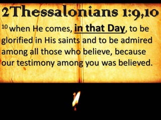2Thessalonians 1:9,1010 when He comes, in that Day, to be
glorified in His saints and to be admired
among all those who believe, because
our testimony among you was believed.
 