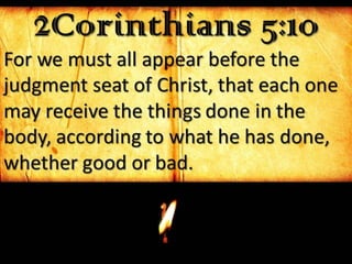 2Corinthians 5:10
For we must all appear before the
judgment seat of Christ, that each one
may receive the things done in the
body, according to what he has done,
whether good or bad.
 