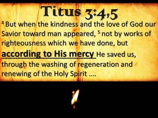 Titus 3:4,54 But when the kindness and the love of God our
Savior toward man appeared, 5 not by works of
righteousness which we have done, but
according to His mercy He saved us,
through the washing of regeneration and
renewing of the Holy Spirit ….
 