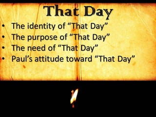That Day
• The identity of “That Day”
• The purpose of “That Day”
• The need of “That Day”
• Paul’s attitude toward “That Day”
 