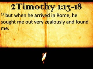 2Timothy 1:13-1817 but when he arrived in Rome, he
sought me out very zealously and found
me.
 