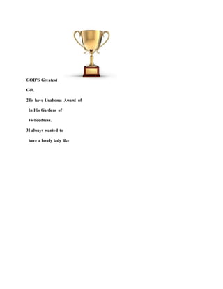 GOD’S Greatest
Gift.
2To have Unaboma Award of
In His Gardens of
Fielicedness.
3I always wanted to
have a lovely lady like
 