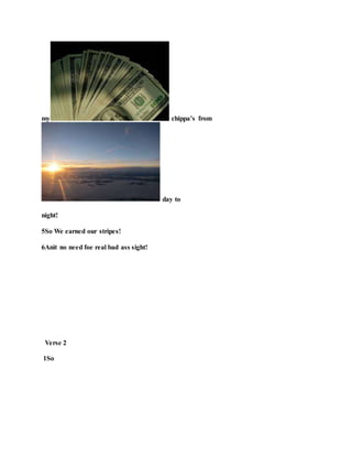 my chippa’s from
day to
night!
5So We earned our stripes!
6Anit no need foe real bad ass sight!
Verse 2
1So
 