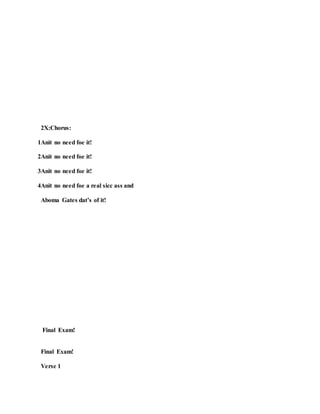 2X:Chorus:
1Anit no need foe it!
2Anit no need foe it!
3Anit no need foe it!
4Anit no need foe a real sicc ass and
Aboma Gates dat’s of it!
Final Exam!
Final Exam!
Verse 1
 