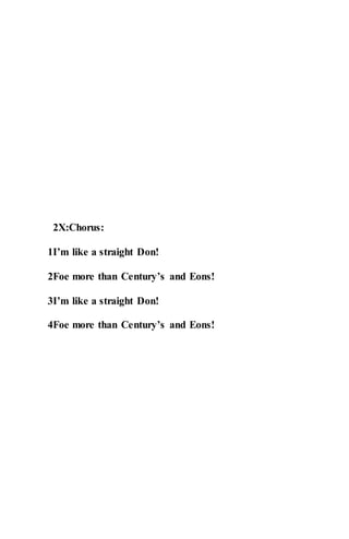 2X:Chorus:
1I’m like a straight Don!
2Foe more than Century’s and Eons!
3I’m like a straight Don!
4Foe more than Century’s and Eons!
 