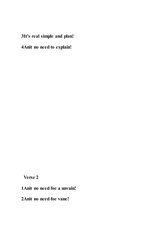 3It’s real simple and plan!
4Anit no need to explain!
Verse 2
1Anit no need foe a unvain!
2Anit no need foe vane!
 