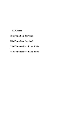 2X:Chorus
1So I’m a Soul Surviva!
2So I’m a Soul Surviva!
3So I’m a real ass Extra Rida!
4So I’m a real ass Extra Rida!
 