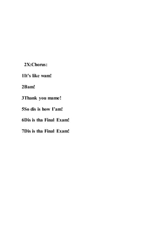 2X:Chorus:
1It’s like wam!
2Bam!
3Thank you mame!
5So dis is how I’am!
6Dis is tha Final Exam!
7Dis is tha Final Exam!
 
