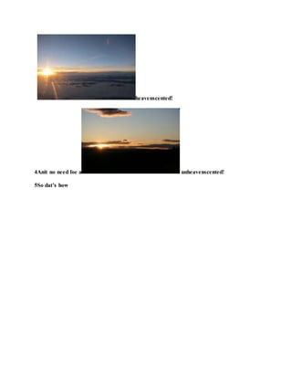 heavenscented!
4Anit no need foe a unheavenscented!
5So dat’s how
 