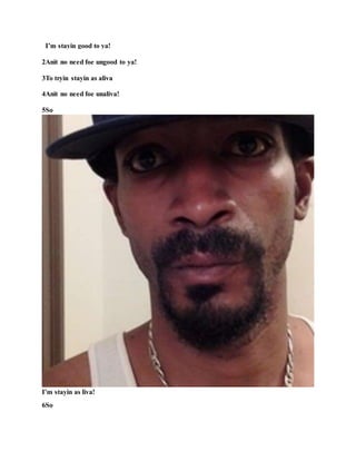 I’m stayin good to ya!
2Anit no need foe ungood to ya!
3To tryin stayin as aliva
4Anit no need foe unaliva!
5So
I’m stayin as liva!
6So
 