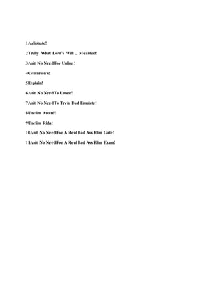 1Aaliphate!
2Trully What Lord’s Will… Meanted!
3Anit No NeedFoe Unline!
4Centurion’s!
5Explain!
6Anit No NeedTo Unsee!
7Anit No NeedTo Tryin Bad Emulate!
8Unelim Award!
9Unelim Rida!
10Anit No NeedFoe A Real Bad Ass Elim Gate!
11Anit No NeedFoe A Real Bad Ass Elim Exam!
 