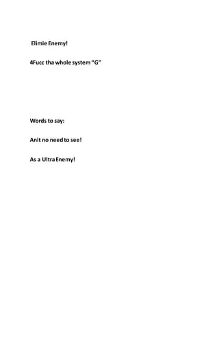 Elimie Enemy!
4Fucc tha whole system“G”
Words to say:
Anit no needto see!
As a UltraEnemy!
 