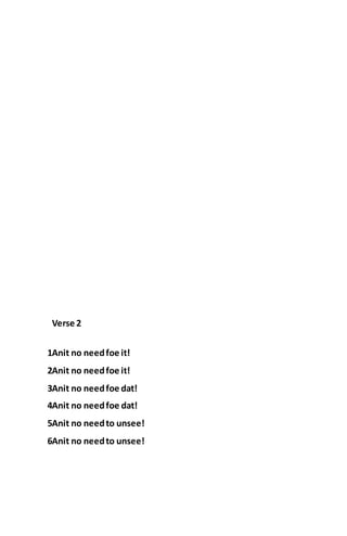 Verse 2
1Anit no needfoe it!
2Anit no needfoe it!
3Anit no needfoe dat!
4Anit no needfoe dat!
5Anit no needto unsee!
6Anit no needto unsee!
 