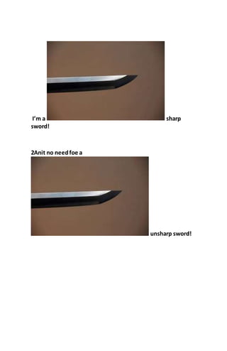 I’m a sharp
sword!
2Anit no needfoe a
unsharp sword!
 