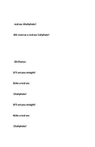 real ass Ahaliphate!
6Or evenas a real ass Caliphate!
2X:Chorus:
1I’ll setyou straight!
2Like a real ass
Chaliphate!
3I’ll setyou straight!
4Like a real ass
Chaliphate!
 