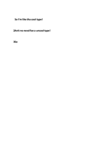 So I’m like tha cool type!
2Anit no needfoe a uncool type!
3So
 