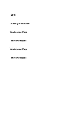 GOD!
2It reallyanit dat odd!
3Anit no needfoe a
Elimie Antrapode!
4Anit no needfoe a
Elimie Antrapode!
 
