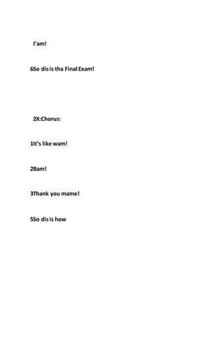I’am!
6So disis tha Final Exam!
2X:Chorus:
1It’s like wam!
2Bam!
3Thank you mame!
5So disis how
 