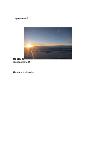 I represented!
2To stay as
heavenscented!
3So dat’s trullywhat
 