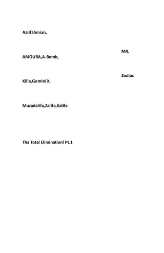 Aalifahmian,
MR.
AMOURA,A-Bomb,
Zodiac
Killa,Gemini X,
Muzadalifa,Zalifa,Kalifa
Tha Total Elimination!Pt.1
 