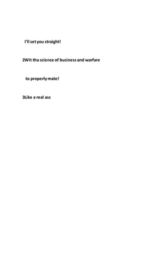 I’ll setyou straight!
2Wit tha science of businessand warfare
to properlymate!
3Like a real ass
 