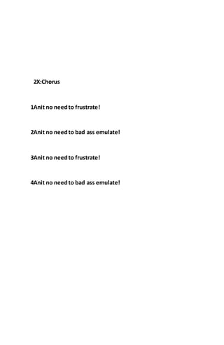 2X:Chorus
1Anit no needto frustrate!
2Anit no needto bad ass emulate!
3Anit no needto frustrate!
4Anit no needto bad ass emulate!
 