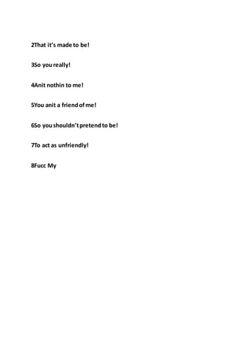 2That it’s made to be!
3So youreally!
4Anit nothin to me!
5You anit a friendofme!
6So youshouldn’tpretendto be!
7To act as unfriendly!
8Fucc My
 