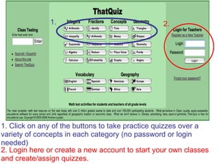 1. Click on any of the buttons to take practice quizzes over a  variety of concepts in each category (no password or login needed) 2. Login here or create a new account to start your own classes  and create/assign quizzes. 1. 2. 