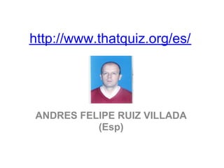 http://www.thatquiz.org/es/




ANDRES FELIPE RUIZ VILLADA
          (Esp)
 