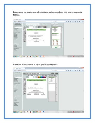 Luego para las partes que el estudiante debe completar clic sobre respuesta
textual.
Arrastrar el rectángulo al lugar que le corresponda.
 