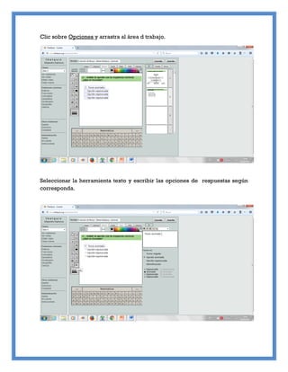 Clic sobre Opciones y arrastra al área d trabajo.
Seleccionar la herramienta texto y escribir las opciones de respuestas según
corresponda.
 