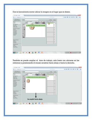 Con la herramienta mover ubicar la imagen en el lugar que se desee.
También se puede ampliar el área de trabajo, solo basta con ubicarse en los
extremos y presionando el mouse arrastrar hacia abajo o hacia la derecha.
Se amplió hacia abajo.
 