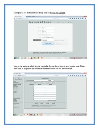 Completar los datos solicitados y clic en Crear mi Cuenta.
Luego de esto se abrirá esta pantalla donde lo primero será crear una Clase,
esto con el objetivo de controlar los resultados de los estudiantes.
 