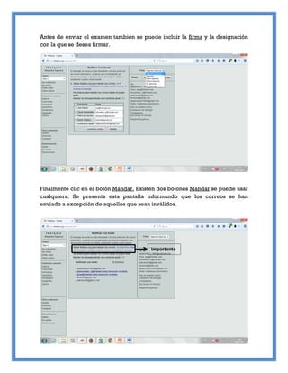 Antes de enviar el examen también se puede incluir la firma y la designación
con la que se desea firmar.
Finalmente clic en el botón Mandar. Existen dos botones Mandar se puede usar
cualquiera. Se presenta esta pantalla informando que los correos se han
enviado a excepción de aquellos que sean inválidos.
Importante
 