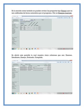 En la sección notas también se pueden revisar las preguntas tipo Ensayo que no
son calificadas de forma automática por el programa. Clic en Ensayos (nuevos).
Se abrirá esta pantalla la cual muestra cinco columnas que son: Examen,
Estudiante, Ensayo, Evaluado, Cumplido.
 