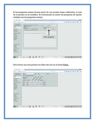 Si las preguntas ensayo forman parte de una prueba luego calificarlas, la nota
de la prueba no se modifica. Se recomienda no juntar las preguntas de opción
múltiple con las preguntas ensayo.
Para borrar una nota primero se debe dar clic en el botón Editar.
Valor pregunta
 