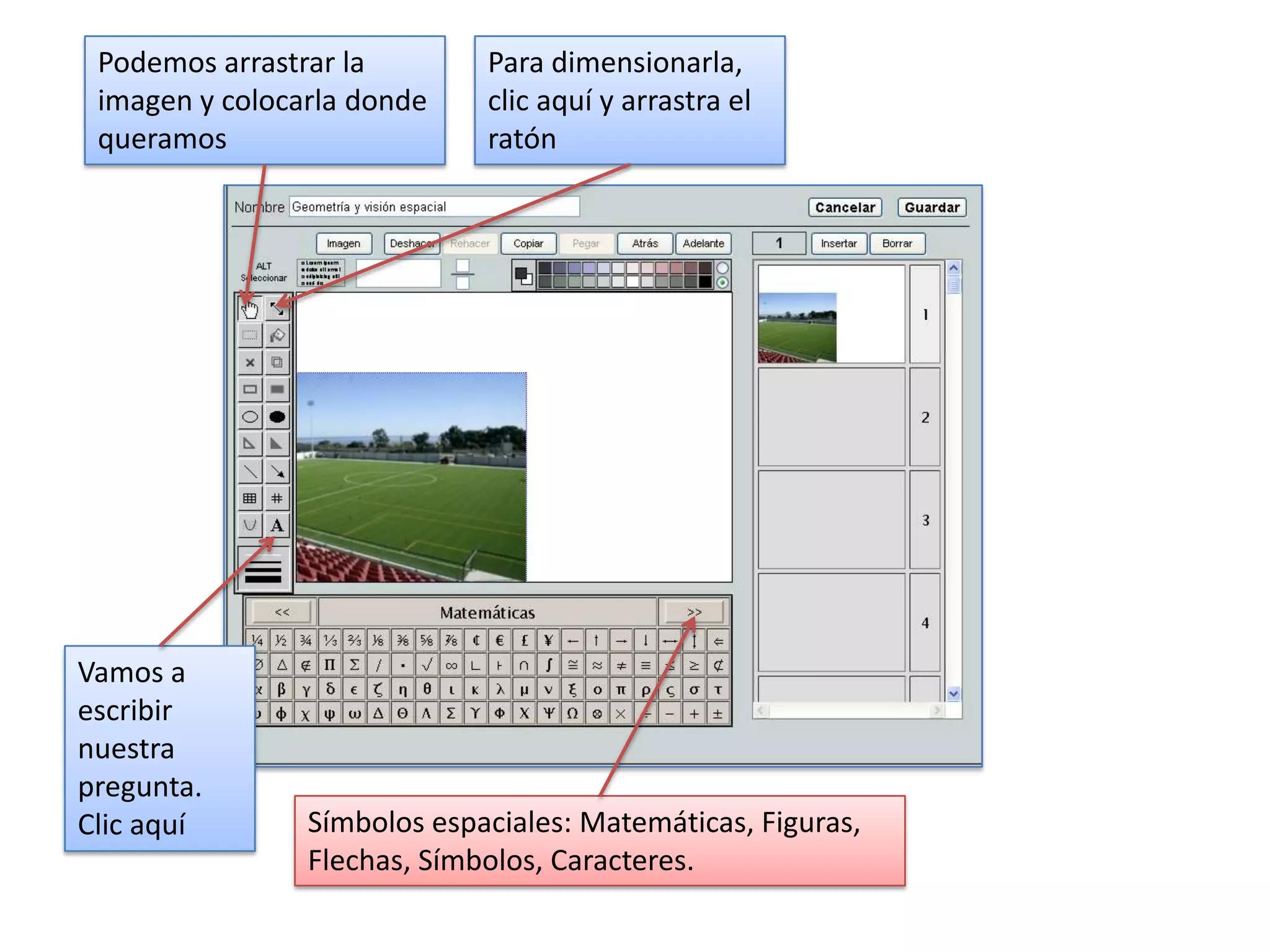 Podemos arrastrar la        Para dimensionarla,
 imagen y colocarla donde    clic aquí y arrastra el
 queramos                    ratón




Vamos a
escribir
nuestra
pregunta.
Clic aquí       Símbolos espaciales: Matemáticas, Figuras,
                Flechas, Símbolos, Caracteres.
 