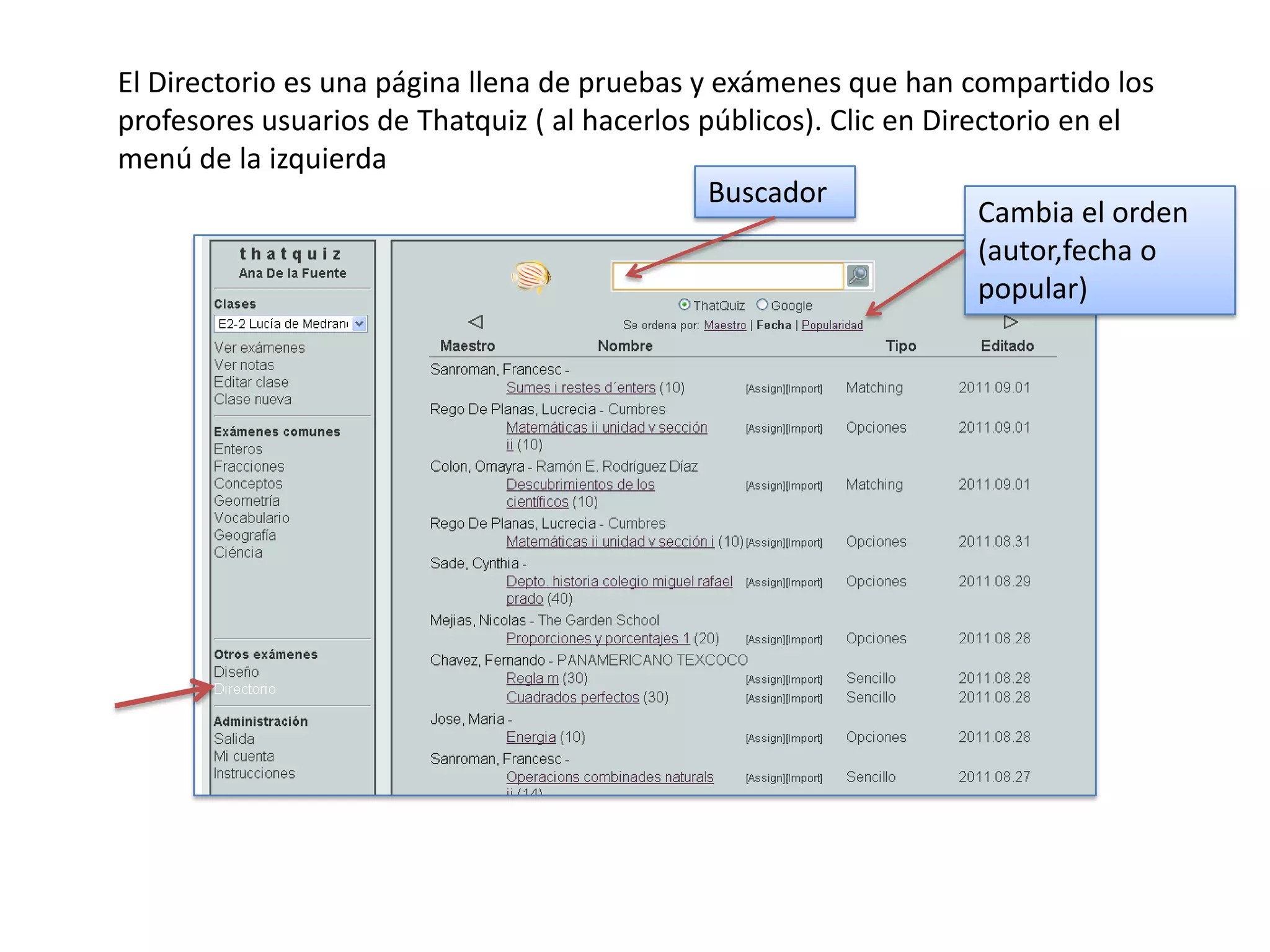 El Directorio es una página llena de pruebas y exámenes que han compartido los
profesores usuarios de Thatquiz ( al hacerlos públicos). Clic en Directorio en el
menú de la izquierda
                                               Buscador
                                                                     Cambia el orden
                                                                     (autor,fecha o
                                                                     popular)
 